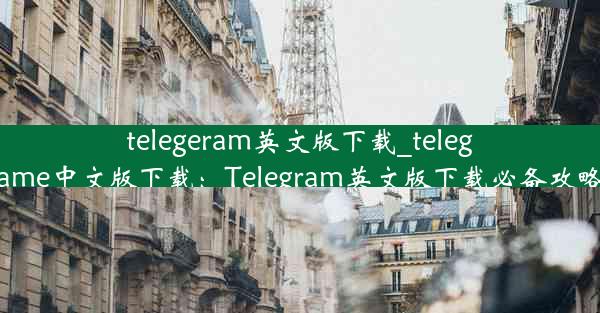 telegeram英文版下载_telegame中文版下载：Telegram英文版下载必备攻略