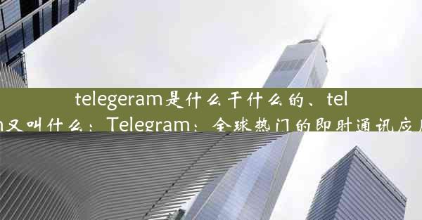 telegeram是什么干什么的、telegram又叫什么：Telegram：全球热门的即时通讯应用揭秘