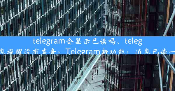 telegram会显示已读吗、telegram消息提醒没有声音：Telegram新功能：消息已读一目了然