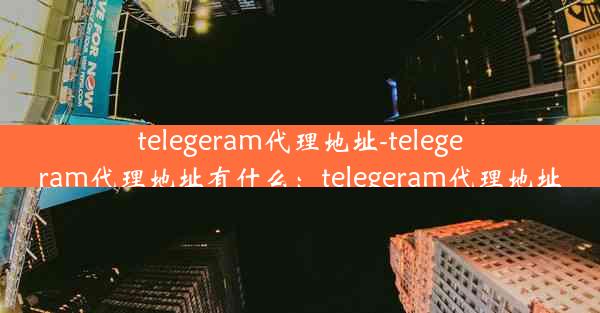 telegeram代理地址-telegeram代理地址有什么：telegeram代理地址