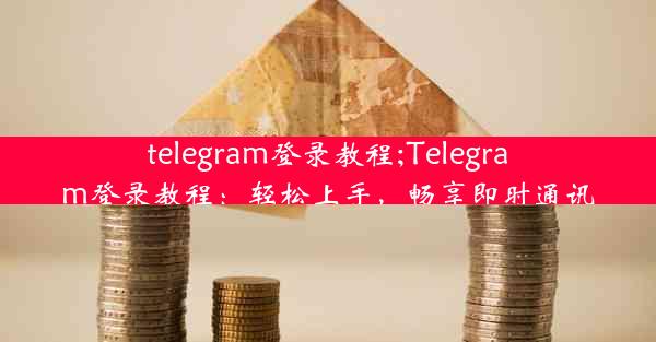 telegram登录教程;Telegram登录教程：轻松上手，畅享即时通讯