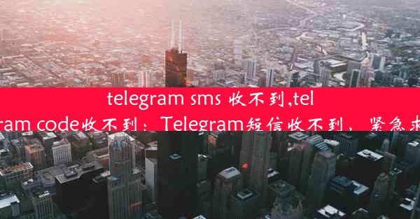 telegram sms 收不到,telegram code收不到：Telegram短信收不到，紧急求助