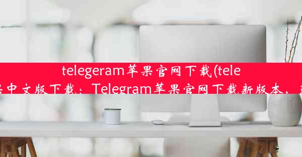 telegeram苹果官网下载(telegreat苹果中文版下载：Telegram苹果官网下载新版本，速来体验)