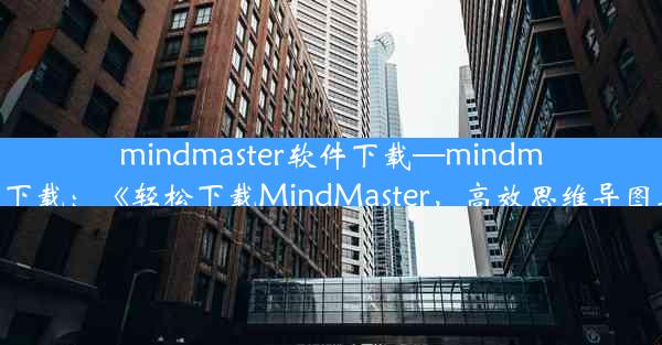 mindmaster软件下载—mindmaster 下载：《轻松下载MindMaster，高效思维导图工具》