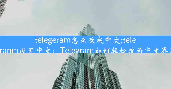 telegeram怎么改成中文;telegranm设置中文：Telegram如何轻松改为中文界面