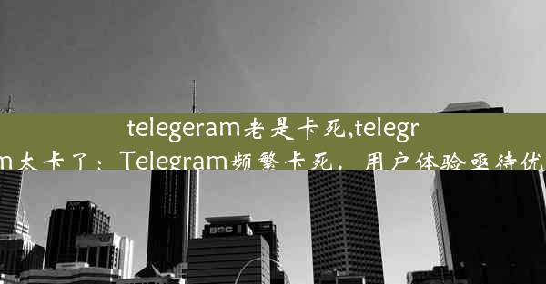 telegeram老是卡死,telegram太卡了：Telegram频繁卡死，用户体验亟待优化