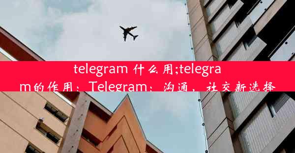 telegram 什么用;telegram的作用：Telegram：沟通，社交新选择