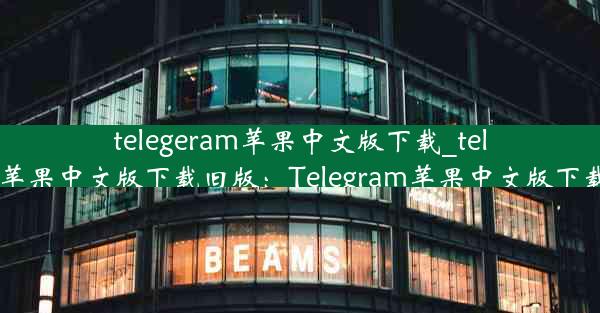 telegeram苹果中文版下载_telegeram苹果中文版下载旧版：Telegram苹果中文版下载新体验