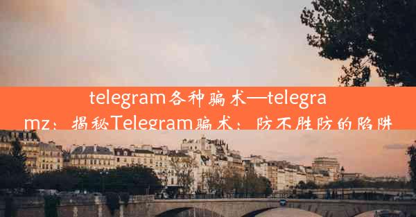 telegram各种骗术—telegramz：揭秘Telegram骗术：防不胜防的陷阱