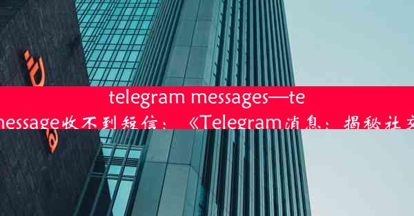 telegram messages—telegram message收不到短信：《Telegram消息：揭秘社交新潮流》