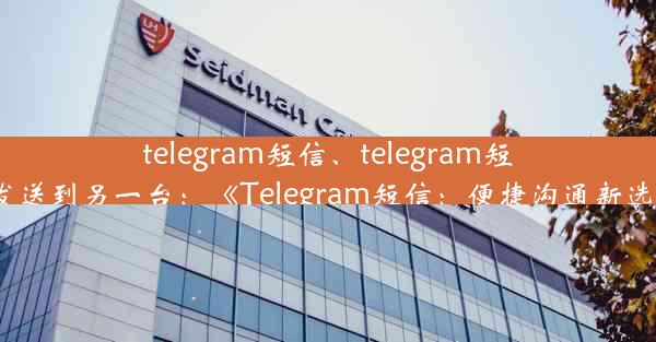 telegram短信、telegram短信发送到另一台：《Telegram短信：便捷沟通新选择》