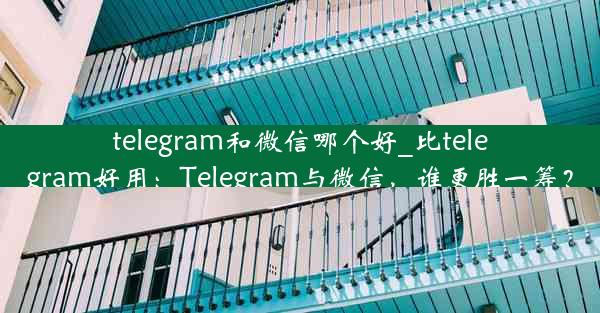 telegram和微信哪个好_比telegram好用：Telegram与微信，谁更胜一筹？