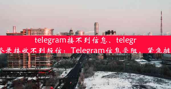 telegram接不到信息、telegram登录接收不到短信：Telegram信息受阻，紧急排查中