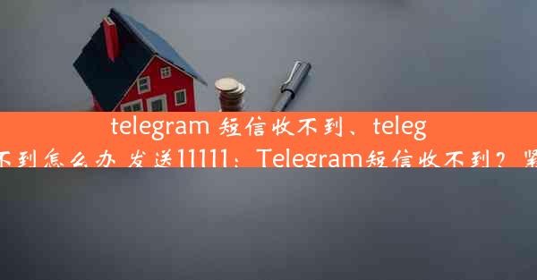 telegram 短信收不到、telegram短信收不到怎么办 发送11111：Telegram短信收不到？紧急排查指南