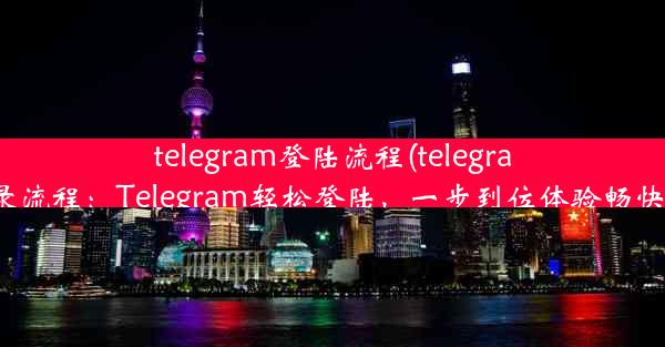 telegram登陆流程(telegram登录流程：Telegram轻松登陆，一步到位体验畅快沟通)