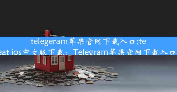 telegeram苹果官网下载入口;telegreat ios中文版下载：Telegram苹果官网下载入口速来