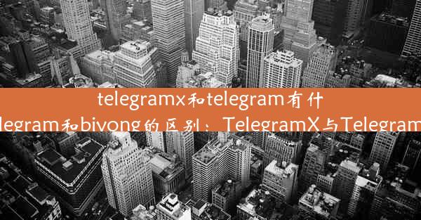 telegramx和telegram有什么区别_telegram和biyong的区别：TelegramX与Telegra