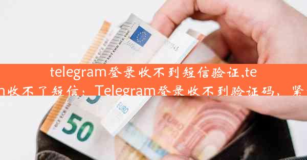 telegram登录收不到短信验证,telegram收不了短信：Telegram登录收不到验证码，紧急求助