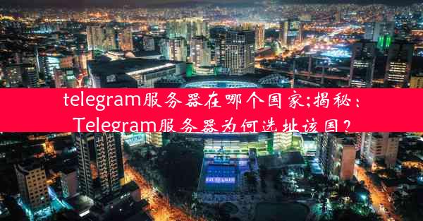 telegram服务器在哪个国家;揭秘：Telegram服务器为何选址该国？