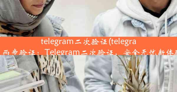 telegram二次验证(telegram 两步验证：Telegram二次验证，安全无忧新体验)