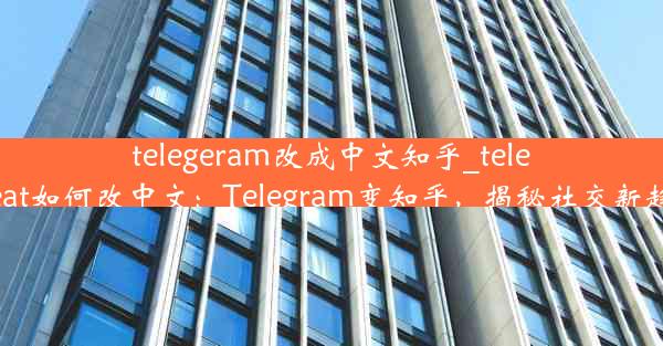 telegeram改成中文知乎_telegreat如何改中文：Telegram变知乎，揭秘社交新趋势