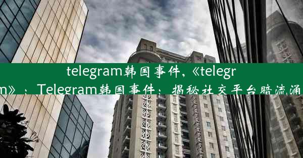 telegram韩国事件,《telegram》：Telegram韩国事件：揭秘社交平台暗流涌动