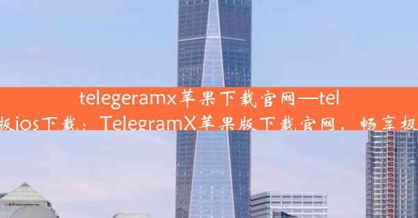 telegeramx苹果下载官网—telegreat中文版ios下载：TelegramX苹果版下载官网，畅享极速沟通体验