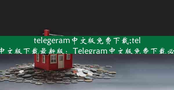 telegeram中文版免费下载;telegreat中文版下载最新版：Telegram中文版免费下载必备攻略