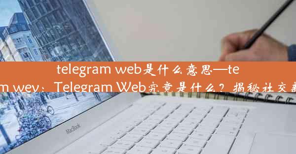 telegram web是什么意思—telegram wev：Telegram Web究竟是什么？揭秘社交新玩法