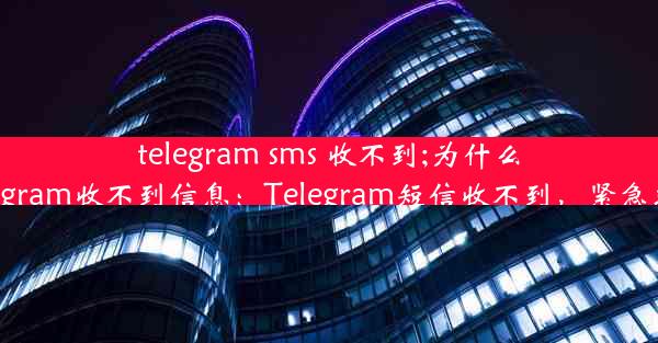 telegram sms 收不到;为什么telegram收不到信息：Telegram短信收不到，紧急求助