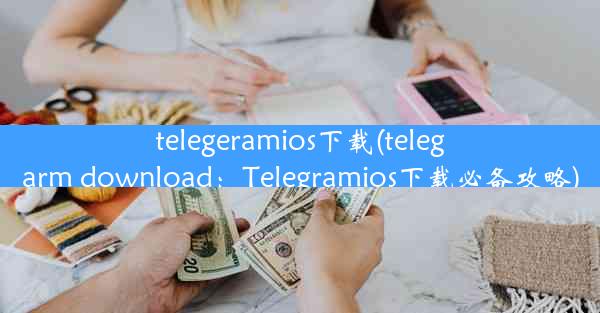 telegeramios下载(telegarm download：Telegramios下载必备攻略)