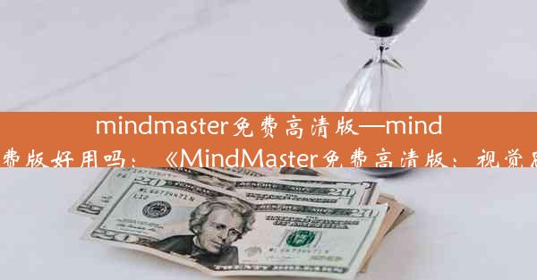 mindmaster免费高清版—mindmaster免费版好用吗：《MindMaster免费高清版：视觉思维利器》