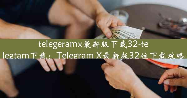 telegeramx最新版下载32-telegtam下载：Telegram X最新版32位下载攻略