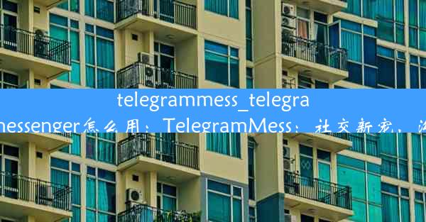 telegrammess_telegrammessenger怎么用：TelegramMess：社交新宠，沟通