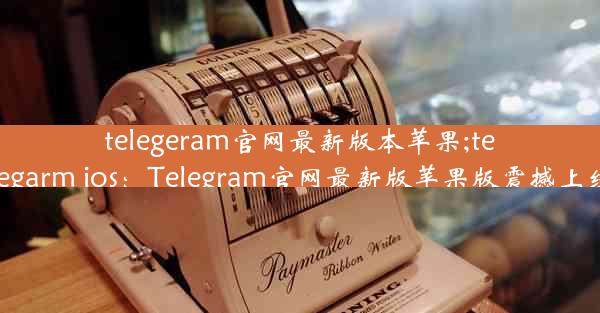 telegeram官网最新版本苹果;telegarm ios：Telegram官网最新版苹果版震撼上线