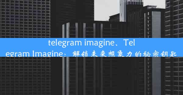 telegram imagine、Telegram Imagine：解锁未来想象力的秘密钥匙