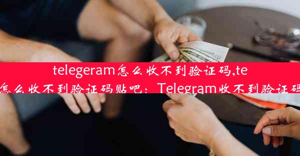 telegeram怎么收不到验证码,telegeram怎么收不到验证码贴吧：Telegram收不到验证码怎么办？