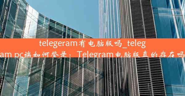 telegeram有电脑版吗_telegram pc端如何登录：Telegram电脑版真的存在吗？