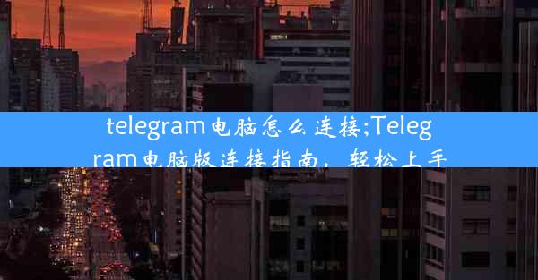 telegram电脑怎么连接;Telegram电脑版连接指南，轻松上手