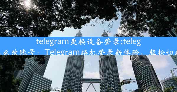 telegram更换设备登录;telegram怎么改账号：Telegram换机登录新体验，轻松切换无忧