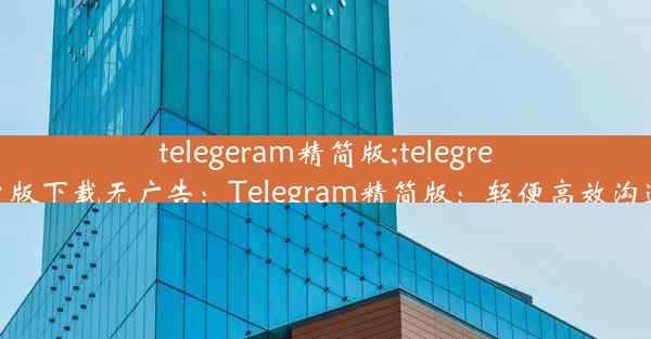 telegeram精简版;telegreat中文版下载无广告：Telegram精简版：轻便高效沟通利器