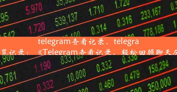 telegram查看记录、telegram浏览记录：《Telegram查看记录，轻松回顾聊天历史》