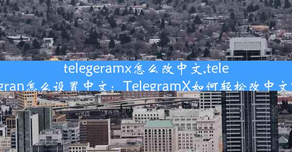 telegeramx怎么改中文,telegran怎么设置中文：TelegramX如何轻松改中文？