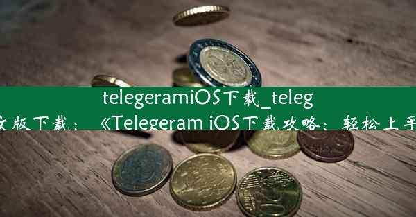 telegeramiOS下载_telegraem中文版下载：《Telegeram iOS下载攻略：轻松上手新体验》