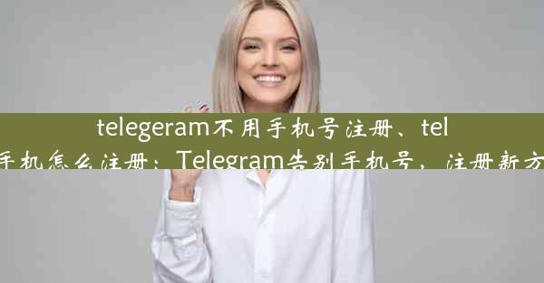 telegeram不用手机号注册、telegreat手机怎么注册：Telegram告别手机号，注册新方式来袭