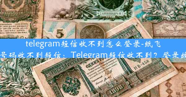 telegram短信收不到怎么登录-纸飞机中国号码收不到短信：Telegram短信收不到？登录故障速解