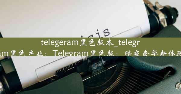 telegeram黑色版本_telegram黑色产业：Telegram黑色版：暗夜奢华新体验