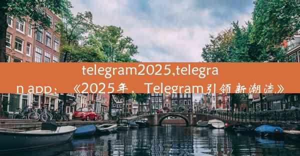 telegram2025,telegran app：《2025年，Telegram引领新潮流》