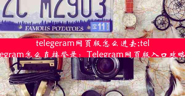 telegeram网页版怎么进去;telegram怎么直接登录：Telegram网页版入口攻略