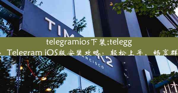 telegramios下装;teleggram下载：Telegram iOS版安装攻略：轻松上手，畅享群聊新体验